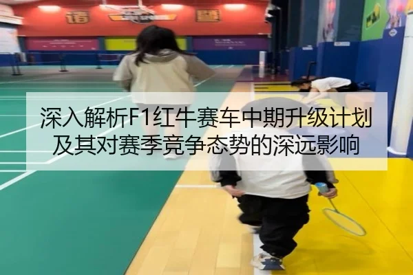 深入解析F1红牛赛车中期升级计划及其对赛季竞争态势的深远影响